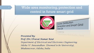 Wide area monitoring, protection and
control in future smart grid
Presented By:
Prof. (Dr.) Pravat Kumar Rout
Department of Electrical and Electronics Engineering
Siksha ‘O’ Anusandhan (Deemed to be University),
Bhubaneswar, Odisha, India
1
 