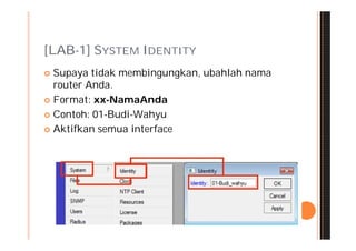 [LAB-1] SYSTEM IDENTITY
 Supaya tidak membingungkan, ubahlah nama
  router Anda.
 Format: xx-NamaAnda

 Contoh: 01-Budi-Wahyu

 Aktifkan semua interface
 