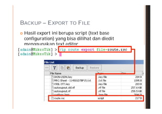 BACKUP – EXPORT TO FILE
   Hasil export ini berupa script (text base
    configuration) yang bisa dilihat dan diedit
    menggunakan text editor.
 