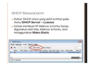 DHCP MANAGEMENT
 Daftar DHCP client yang aktif terlihat pada
  menu DHCP-Server – Leasses
 Untuk membuat IP Address tertentu hanya
  digunakan oleh Mac Address tertentu, bisa
  menggunakan Make-Static
 