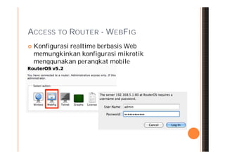 ACCESS TO ROUTER - WEBFIG
   Konfigurasi realtime berbasis Web
    memungkinkan konfigurasi mikrotik
    menggunakan perangkat mobile
 