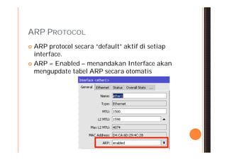 ARP PROTOCOL
 ARP protocol secara “default” aktif di setiap
  interface.
 ARP = Enabled – menandakan Interface akan
  mengupdate tabel ARP secara otomatis
 