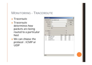 MONITORING - TRACEROUTE
 Traceroute
 Traceroute
  determines how
  packets are being
  routed to a particular
  host
 We can choose the
  protocol : ICMP or
  UDP
 