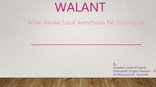 WALANT
Wide-Awake Local Anesthesia No Tourniquet
By:
Abdallah Jomaa El-Azanki
Orthopedic Surgery Resident – R3
At Mansoura Uni. Hospitals
 