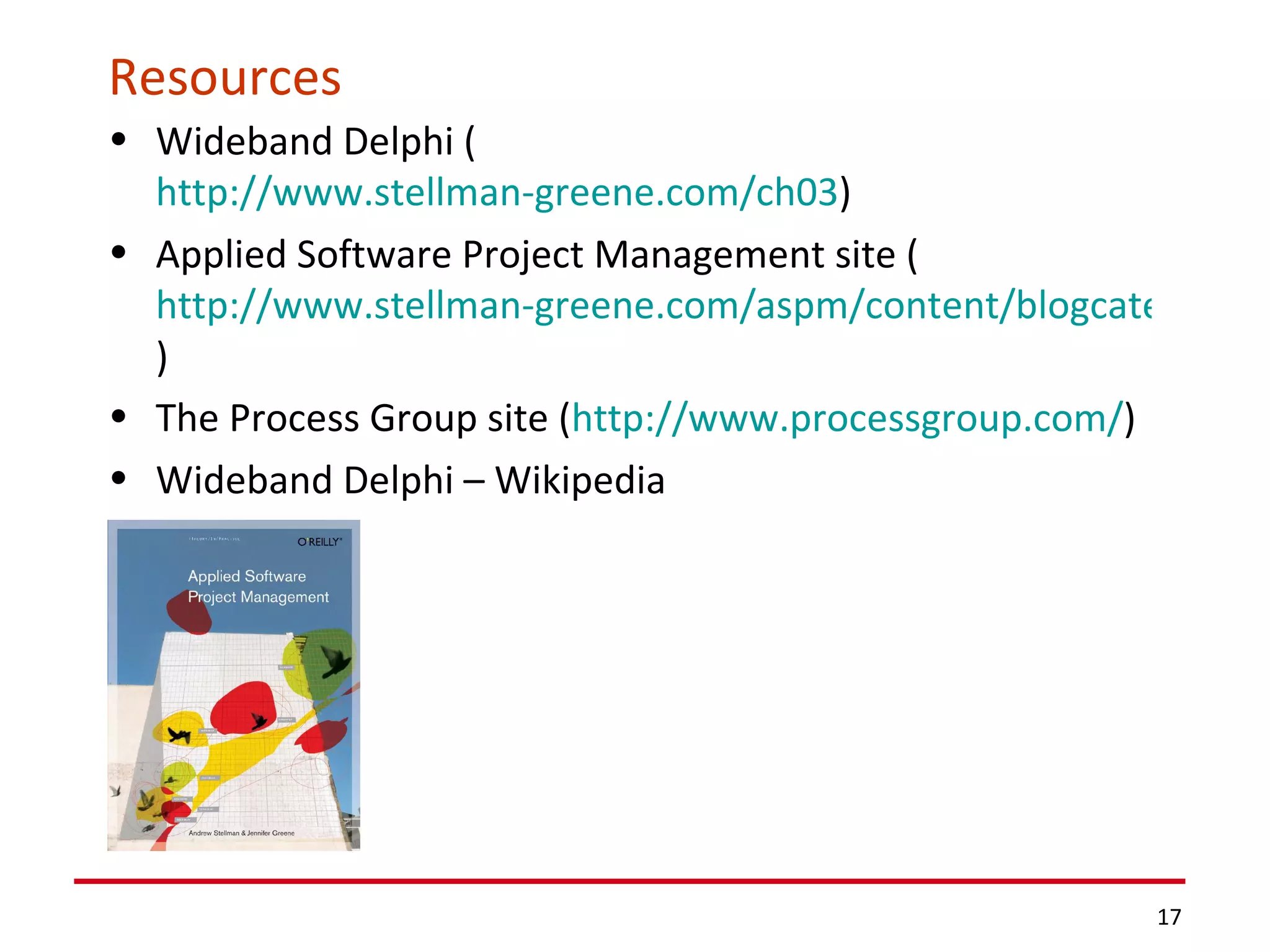 Resources Wideband Delphi ( http://www.stellman-greene.com/ch03 )  Applied Software Project Management site ( http://www.stellman-greene.com/aspm/content/blogcategory/15/38/ )  The Process Group site ( http://www.processgroup.com/ )  Wideband Delphi – Wikipedia 
