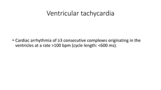 Ventricular tachycardia
• Cardiac arrhythmia of ≥3 consecutive complexes originating in the
ventricles at a rate >100 bpm (cycle length: <600 ms).
 