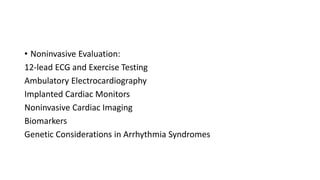 • Noninvasive Evaluation:
12-lead ECG and Exercise Testing
Ambulatory Electrocardiography
Implanted Cardiac Monitors
Noninvasive Cardiac Imaging
Biomarkers
Genetic Considerations in Arrhythmia Syndromes
 