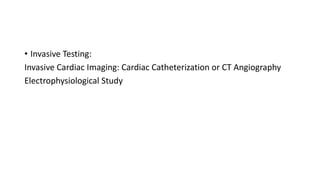 • Invasive Testing:
Invasive Cardiac Imaging: Cardiac Catheterization or CT Angiography
Electrophysiological Study
 