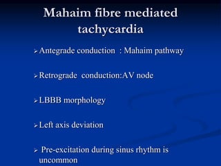Mahaim fibre mediated
tachycardia
Antegrade conduction : Mahaim pathway
Retrograde conduction:AV node
LBBB morphology
Left axis deviation
 Pre-excitation during sinus rhythm is
uncommon
 