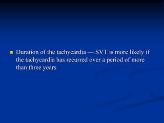  Duration of the tachycardia — SVT is more likely if
the tachycardia has recurred over a period of more
than three years
 