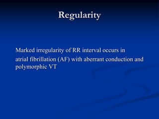 Regularity
Marked irregularity of RR interval occurs in
atrial fibrillation (AF) with aberrant conduction and
polymorphic VT
 