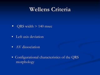 Wellens Criteria
• QRS width > 140 msec
• Left axis deviation
• AV dissociation
• Configurational characteristics of the QRS
morphology
 