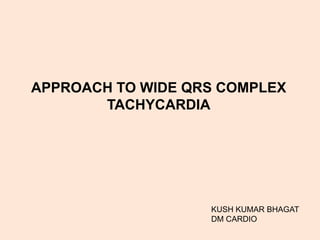 APPROACH TO WIDE QRS COMPLEX 
TACHYCARDIA 
KUSH KUMAR BHAGAT 
DM CARDIO 
 
