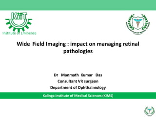 Wide Field Imaging : impact on managing retinal
pathologies
Dr Manmath Kumar Das
Consultant VR surgeon
Department of Ophthalmology
Kalinga Institute of Medical Sciences (KIMS)
Institute of Eminence
 