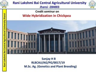 Rani
Lakshmi
Bai
Central
Agricultural
University
Jhansi
Rani Lakshmi Bai Central Agricultural University
Jhansi -284003
Credit seminar on
Wide Hybridization in Chickpea
Sanjay H B
RLBCAU/AG/PG/0017/19
M.Sc. Ag. (Genetics and Plant Breeding)
 