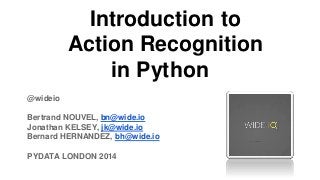 Introduction to
Action Recognition
in Python
@wideio

Bertrand NOUVEL, bn@wide.io
Jonathan KELSEY, jk@wide.io
Bernard HERNANDEZ, bh@wide.io
PYDATA LONDON 2014

 