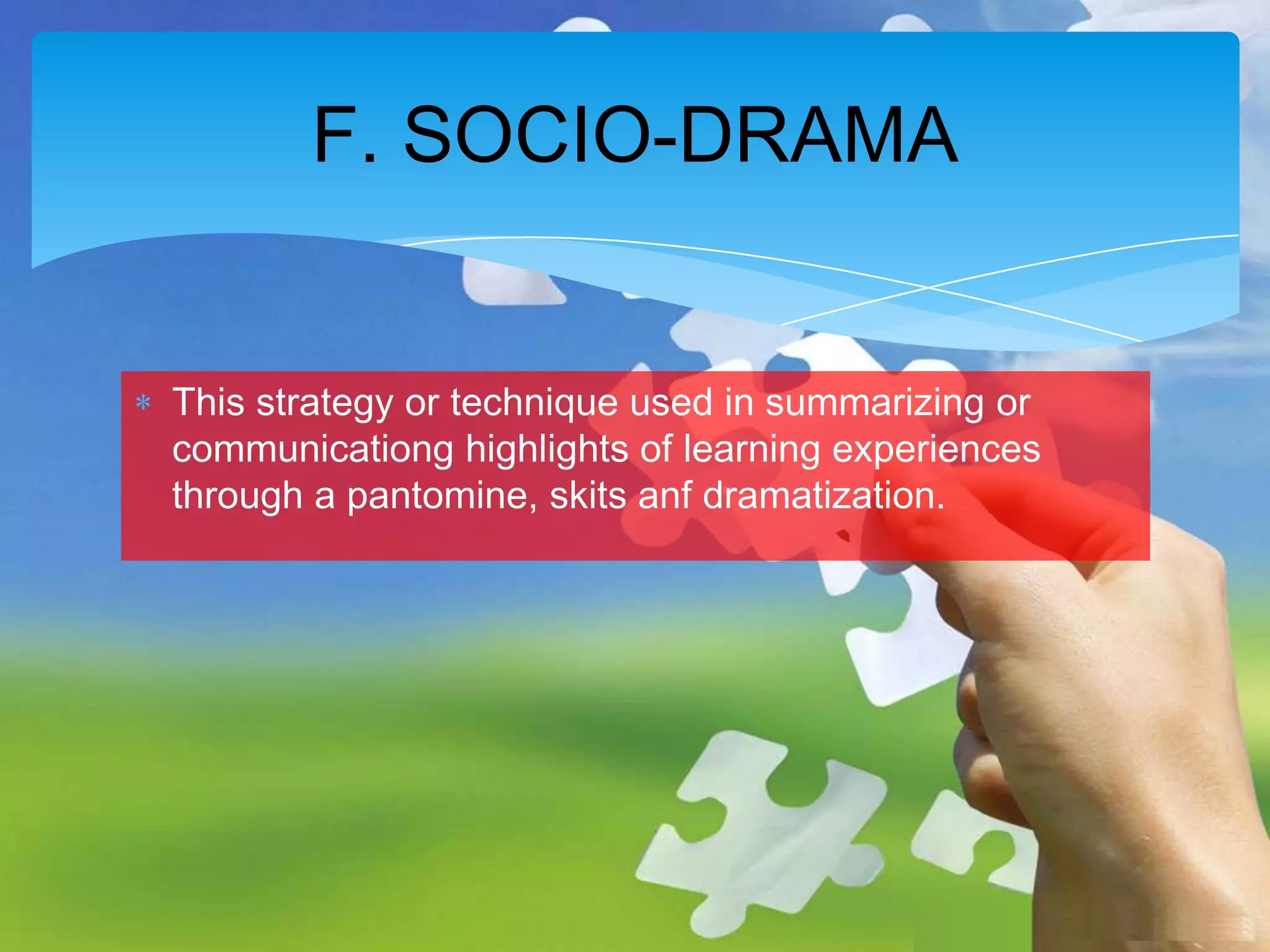 F. SOCIO-DRAMA

This strategy or technique used in summarizing or
communicationg highlights of learning experiences
through a pantomine, skits anf dramatization.

 