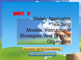 UNIT V
Widely Applicable
Teaching
Models, Instructional
Strategies, And Graphic
Organizers
Reported By: Jolly Ray Forteza Bederico

 
