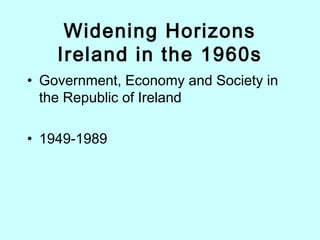 Widening Horizons
Ireland in the 1960s
• Government, Economy and Society in
the Republic of Ireland
• 1949-1989
 
