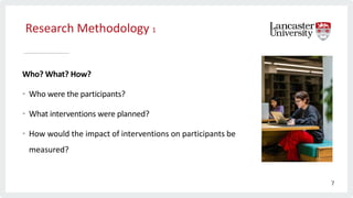 Research Methodology 1
Who? What? How?
• Who were the participants?
• What interventions were planned?
• How would the impact of interventions on participants be
measured?
7
 