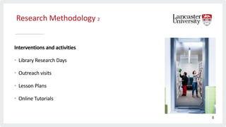 Research Methodology 2
Interventions and activities
• Library Research Days
• Outreach visits
• Lesson Plans
• Online Tutorials
8
 