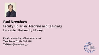 Paul Newnham
Faculty Librarian (Teaching and Learning)
Lancaster University Library
Email: p.newnham@lancaster.ac.uk.
Telephone: 01524 592 516
Twitter: @newnham_p
 