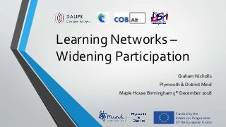 Learning Networks –
Widening Participation
Graham Nicholls
Plymouth & District Mind
Maple House Birmingham 5th December 2018
Funded by the
Erasmus+ Programme
Of the European Union
 