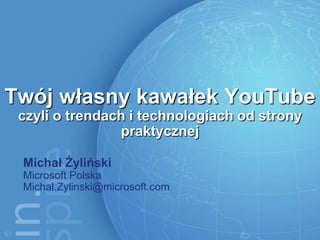 Twój własny kawałek YouTube
 czyli o trendach i technologiach od strony
                praktycznej

 Michał Żyliński
 Microsoft Polska
 Michal.Zylinski@microsoft.com
 