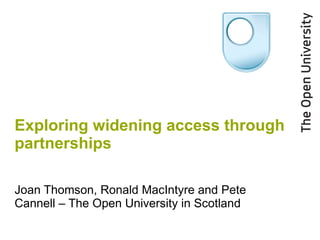 Exploring widening access through partnerships Joan Thomson, Ronald MacIntyre and Pete Cannell – The Open University in Scotland 