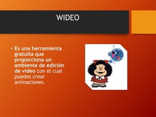 WIDEO

• Es una herramienta
gratuita que
proporciona un
ambiente de edición
de vídeo con el cual
puedes crear
animaciones.

 