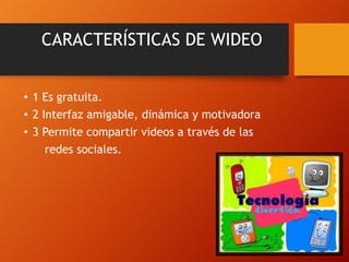 CARACTERÍSTICAS DE WIDEO
• 1 Es gratuita.
• 2 Interfaz amigable, dinámica y motivadora
• 3 Permite compartir videos a través de las
redes sociales.

 