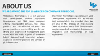 WideVision Technologies is a fast growing       WideVision Technologies specializing in Web
web development, Mobile Application             Development Applications has established
Development and SEO based company               itself successfully in the e-market place. We
offering incomparable services, first - class   are also in the process of implementing
products and cost-effective solutions. We       CMMI. Our efforts are to fulfil the customers'
pursue excellence in everything we do, our      long term needs of accelerated development,
strong and experienced management team          integration and maintenance of web
works with and leads a group of extremely       applications.
bright, talented and innovative software
engineers to deliver products and services of
global standards.
 