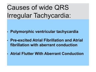 Causes of wide QRS
Irregular Tachycardia:
• Polymorphic ventricular tachycardia
• Pre-excited Atrial Fibrillation and Atrial
fibrillation with aberrant conduction
• Atrial Flutter With Aberrant Conduction
 