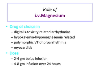 Role of i.v.Magnesium Drug of choice in digitalis-toxicity related arrhythmias hypokalemia-hypomagnesemia related polymorphic VT of proarrhythmia myocarditis Dose 2-4 gm bolus infusion 4-8 gm infusion over 24 hours 