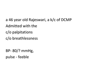 a 46 year old Rajeswari, a k/c of DCMP  Admitted with the  c/o palpitations c/o breathlessness  BP- 80/? mmHg, pulse - feeble 