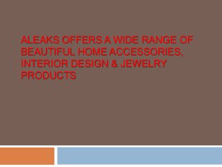 ALEAKS OFFERS A WIDE RANGE OF
BEAUTIFUL HOME ACCESSORIES,
INTERIOR DESIGN & JEWELRY
PRODUCTS
 