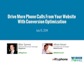 © 2007-2014 WiderFunnel Marketing Inc. | widerfunnel.com
@WiderFunnel @Ifbyphone #measure
DriveMorePhoneCallsFromYourWebsite
WithConversionOptimization
July 15, 2014
Blair Symes
Demand Generation Manager
Ifbyphone
@Ifbyphone
Alhan Keser
Sr Conversion Strategist
WiderFunnel
@WiderFunnel
 