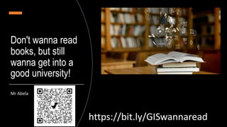 Don't wanna read
books, but still
wanna get into a
good university!
Mr Abela
https://bit.ly/GISwannaread
 