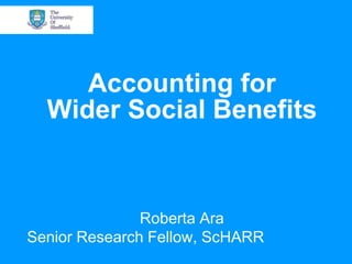 Accounting for
Wider Social Benefits

Roberta Ara
Senior Research Fellow, ScHARR

 