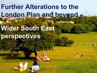 Further Alterations to the 
London Plan and beyond 
Wider South East 
perspectives 
 