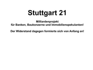 Stuttgart 21
Milliardenprojekt
für Banken, Baukonzerne und Immobilienspekulanten!
Der Widerstand dagegen formierte sich von Anfang an!
 