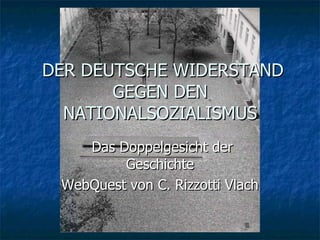 DER DEUTSCHE WIDERSTAND GEGEN DEN NATIONALSOZIALISMUS Das Doppelgesicht der Geschichte WebQuest von C. Rizzotti Vlach 