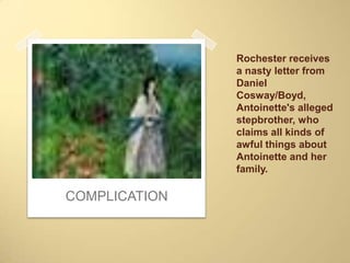 Rochester receives
               a nasty letter from
               Daniel
               Cosway/Boyd,
               Antoinette's alleged
               stepbrother, who
               claims all kinds of
               awful things about
               Antoinette and her
               family.

COMPLICATION
 