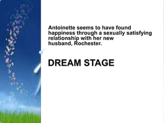 Antoinette seems to have found
happiness through a sexually satisfying
relationship with her new
husband, Rochester.


DREAM STAGE
 