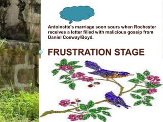 Antoinette's marriage soon sours when Rochester
receives a letter filled with malicious gossip from
Daniel Cosway/Boyd.


FRUSTRATION STAGE
 