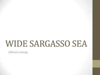 WIDE SARGASSO SEA
Different settings

 