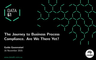 The Journey to Business Process
Compliance. Are We There Yet?
Guido Governatori
16 November 2015
www.data61.csiro.au
 