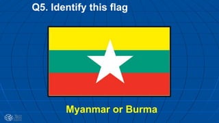 Q5. Identify this flag
Myanmar or Burma
 