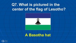 Q7. What is pictured in the
center of the flag of Lesotho?
A Basotha hat
 