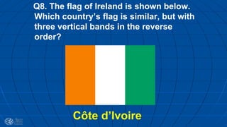 Q8. The flag of Ireland is shown below.
Which country’s flag is similar, but with
three vertical bands in the reverse
order?
Côte d’Ivoire
 